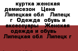 куртка женская демисезон › Цена ­ 900 - Липецкая обл., Липецк г. Одежда, обувь и аксессуары » Женская одежда и обувь   . Липецкая обл.,Липецк г.